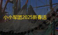 小小军团2025新春活动内容一览-小小军团2025新春活动有哪些